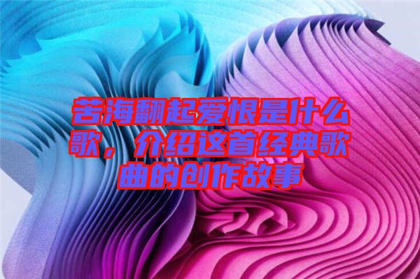 苦海翻起愛恨是什么歌，介紹這首經典歌曲的創作故事
