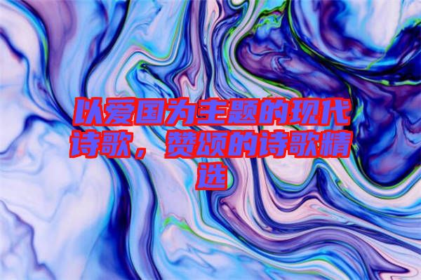 以愛國為主題的現代詩歌，贊頌的詩歌精選