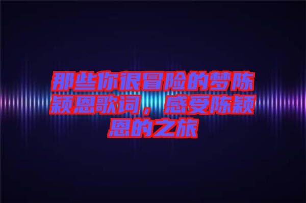 那些你很冒險的夢陳穎恩歌詞，感受陳穎恩的之旅
