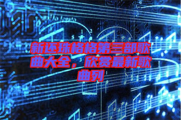 新還珠格格第三部歌曲大全，欣賞最新歌曲列
