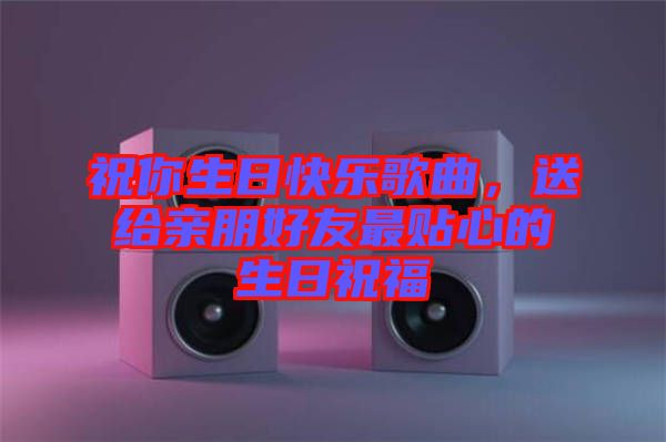祝你生日快樂歌曲，送給親朋好友最貼心的生日祝福