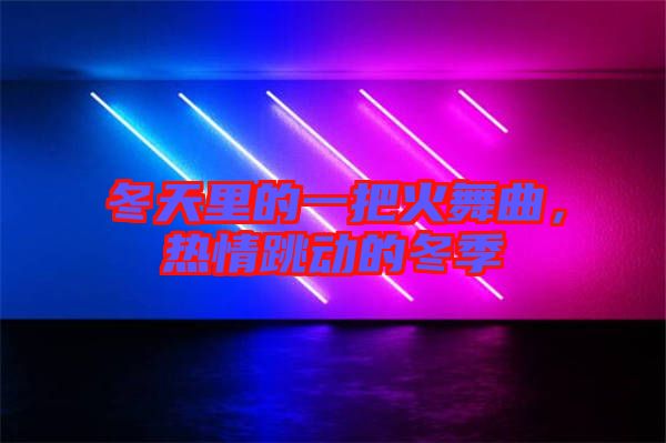 冬天里的一把火舞曲，熱情跳動的冬季