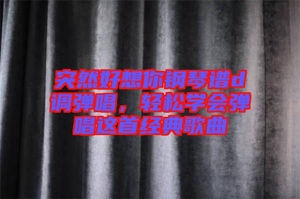 突然好想你鋼琴譜d調(diào)彈唱，輕松學(xué)會彈唱這首經(jīng)典歌曲