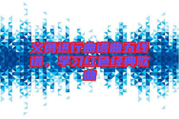 義勇進(jìn)行曲譜曲五線譜，學(xué)習(xí)紅色經(jīng)典歌曲