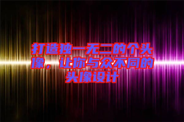 打造獨一無二的個頭像，讓你與眾不同的頭像設(shè)計
