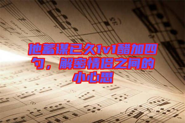 他蓄謀已久1v1醋加四勺，解密情侶之間的小心思