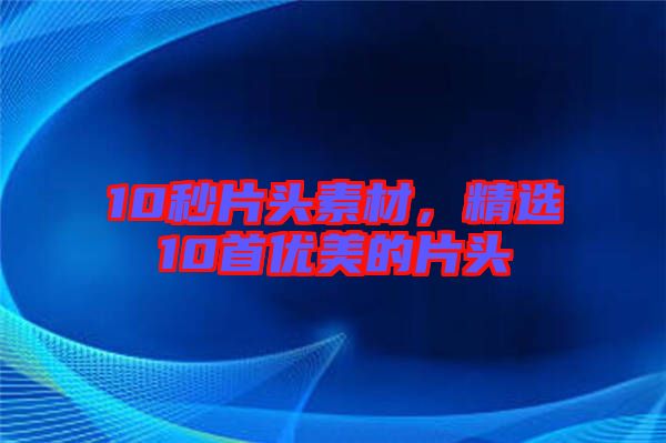 10秒片頭素材，精選10首優美的片頭
