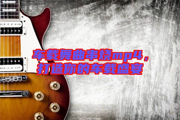 車載舞曲串燒mp4，打造你的車載盛宴