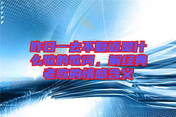 昨日一去不復返是什么歌的歌詞，解經典老歌的情感含義