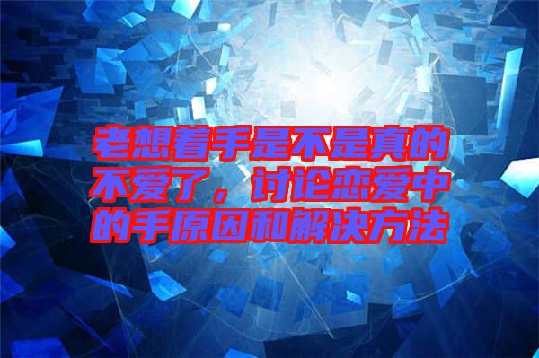 老想著手是不是真的不愛了，討論戀愛中的手原因和解決方法
