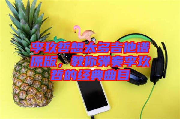 李玖哲想太多吉他譜原版，教你彈奏李玖哲的經典曲目