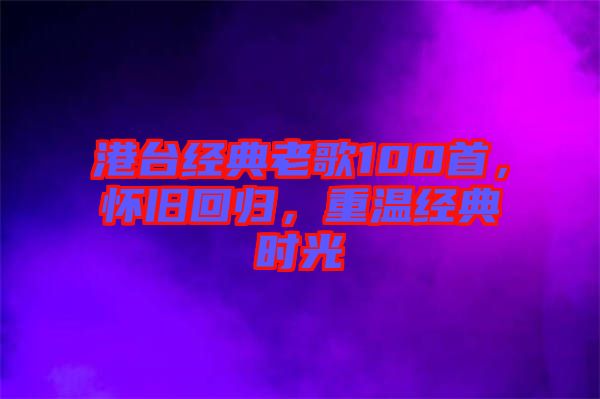 港臺經典老歌100首，懷舊回歸，重溫經典時光