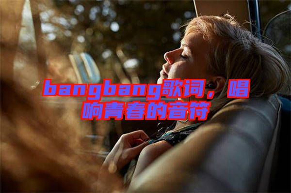 bangbang歌詞，唱響青春的音符