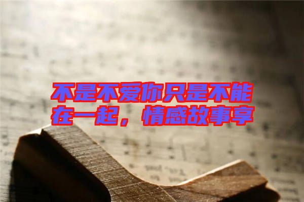 不是不愛你只是不能在一起，情感故事享