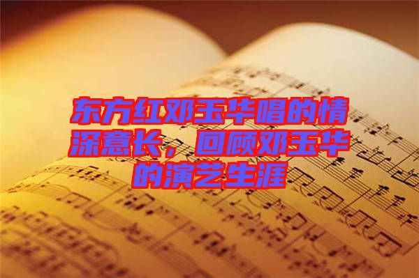 東方紅鄧玉華唱的情深意長，回顧?quán)囉袢A的演藝生涯