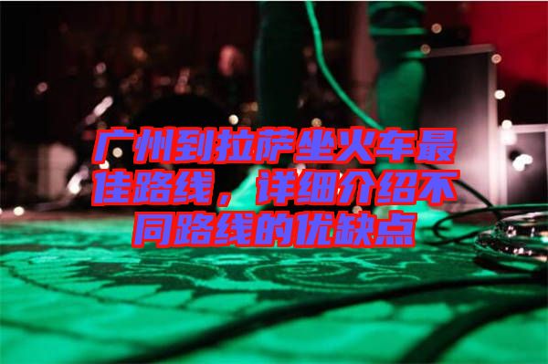 廣州到拉薩坐火車最佳路線，詳細介紹不同路線的優缺點
