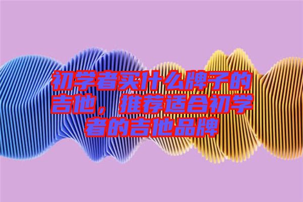 初學者買什么牌子的吉他，推薦適合初學者的吉他品牌