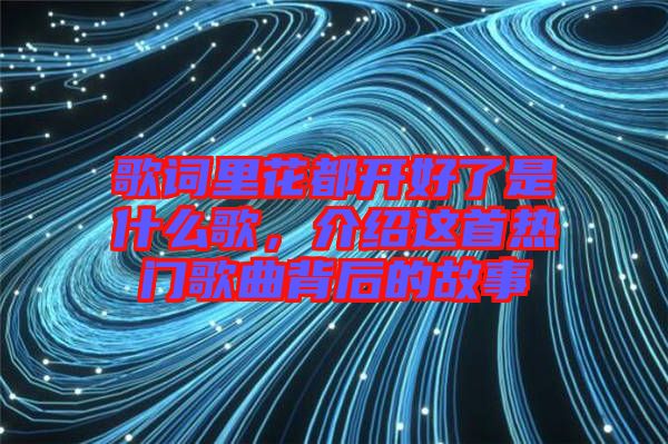 歌詞里花都開好了是什么歌，介紹這首熱門歌曲背后的故事