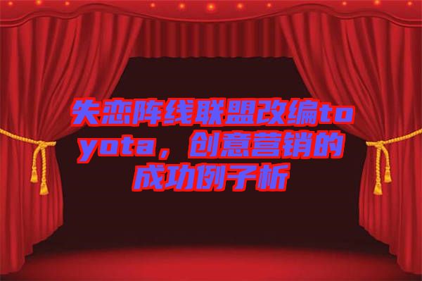 失戀陣線聯盟改編toyota，創意營銷的成功例子析