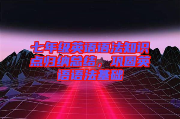 七年級(jí)英語(yǔ)語(yǔ)法知識(shí)點(diǎn)歸納總結(jié)，鞏固英語(yǔ)語(yǔ)法基礎(chǔ)