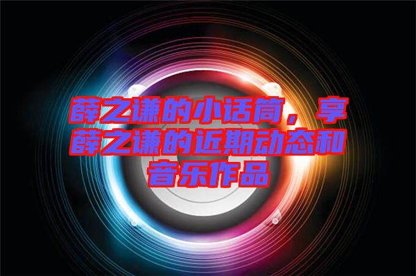 薛之謙的小話筒，享薛之謙的近期動態和音樂作品