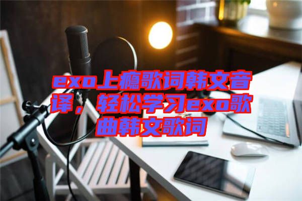 exo上癮歌詞韓文音譯，輕松學(xué)習(xí)exo歌曲韓文歌詞