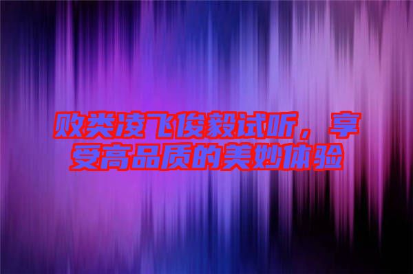 敗類凌飛俊毅試聽(tīng)，享受高品質(zhì)的美妙體驗(yàn)