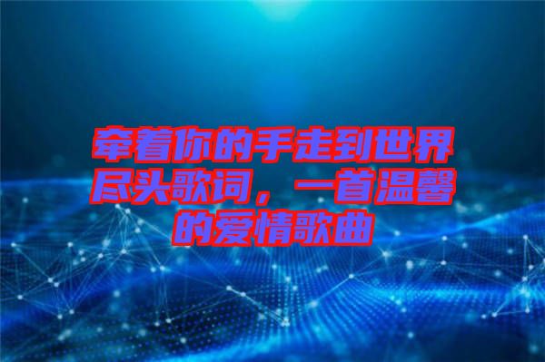 牽著你的手走到世界盡頭歌詞，一首溫馨的愛情歌曲