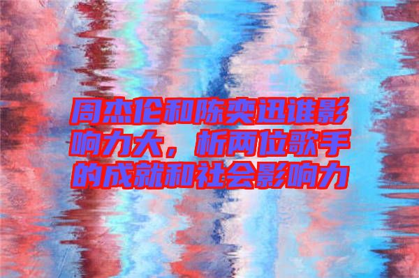 周杰倫和陳奕迅誰影響力大，析兩位歌手的成就和社會影響力