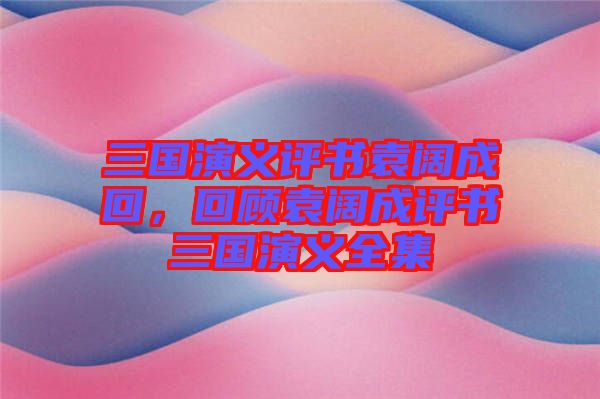 三國演義評書袁闊成回，回顧袁闊成評書三國演義全集