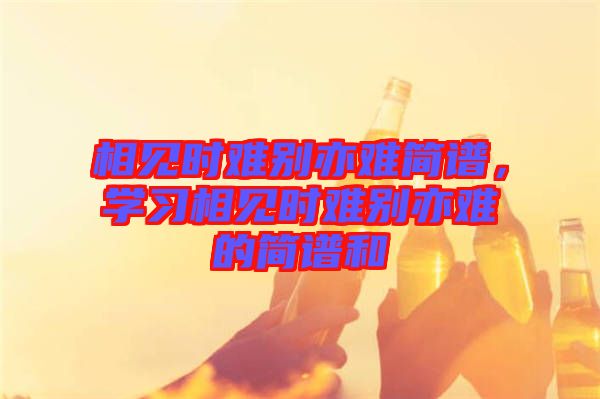 相見時(shí)難別亦難簡譜，學(xué)習(xí)相見時(shí)難別亦難的簡譜和