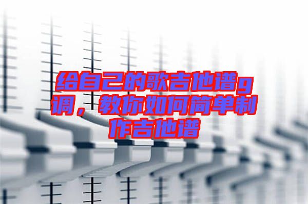 給自己的歌吉他譜g調，教你如何簡單制作吉他譜