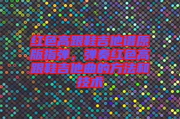 紅色高跟鞋吉他譜原版指彈，彈奏紅色高跟鞋吉他曲的方法和技術