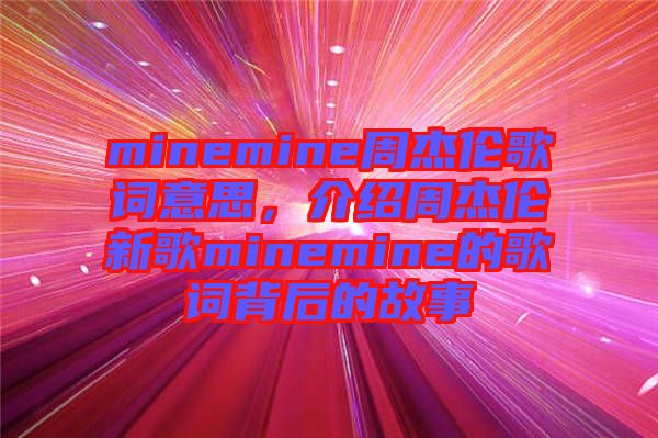 minemine周杰倫歌詞意思，介紹周杰倫新歌minemine的歌詞背后的故事
