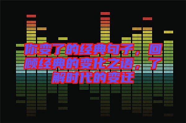你變了的經典句子，回顧經典的變化之語，了解時代的變遷
