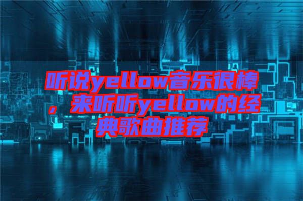 聽說yellow音樂很棒，來聽聽yellow的經典歌曲推薦