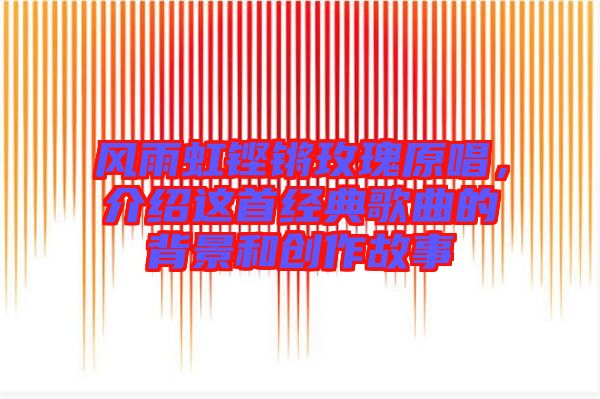 風雨虹鏗鏘玫瑰原唱，介紹這首經(jīng)典歌曲的背景和創(chuàng)作故事