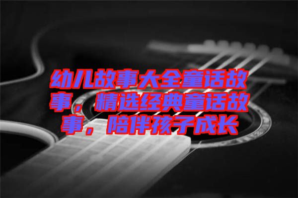 幼兒故事大全童話故事，精選經典童話故事，陪伴孩子成長