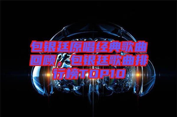 包銀廷原唱經典歌曲回顧，包銀廷歌曲排行榜TOP10