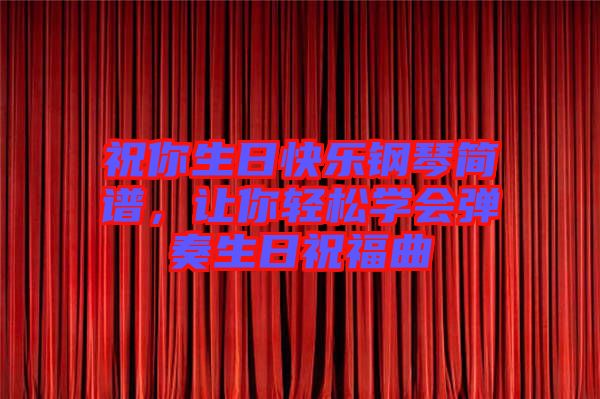 祝你生日快樂鋼琴簡譜，讓你輕松學會彈奏生日祝福曲