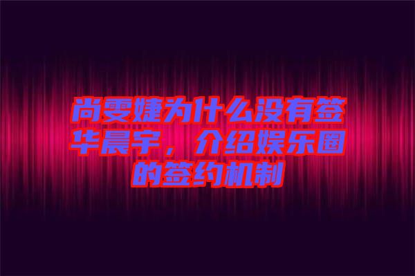 尚雯婕為什么沒有簽華晨宇，介紹娛樂圈的簽約機制