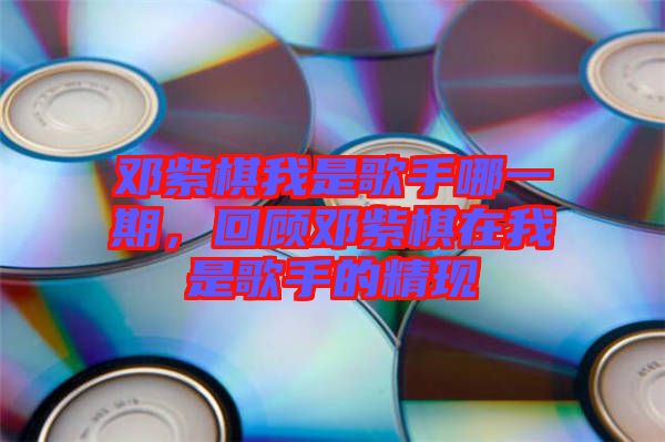 鄧紫棋我是歌手哪一期，回顧?quán)囎掀逶谖沂歉枋值木F(xiàn)