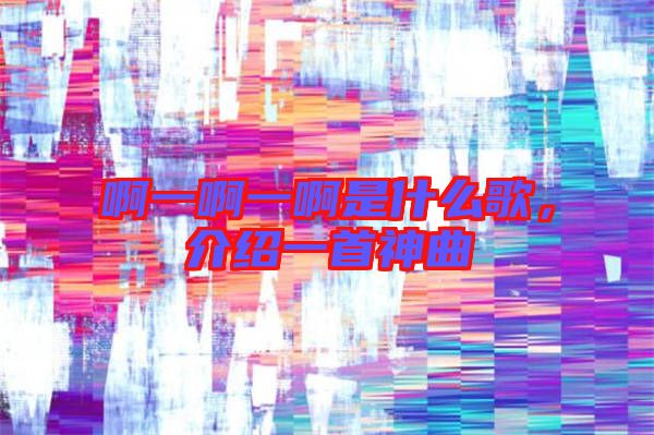啊一啊一啊是什么歌，介紹一首神曲