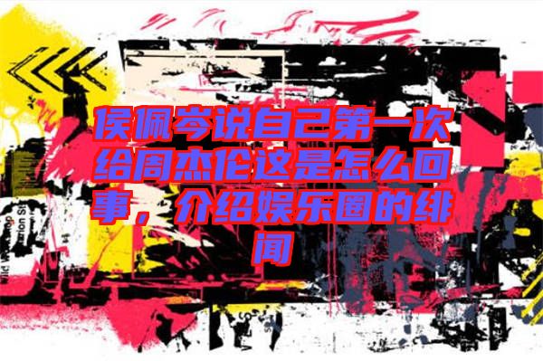 侯佩岑說(shuō)自己第一次給周杰倫這是怎么回事，介紹娛樂(lè)圈的緋聞