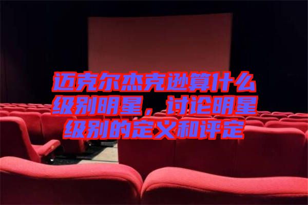 邁克爾杰克遜算什么級(jí)別明星，討論明星級(jí)別的定義和評定