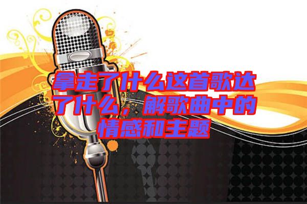 拿走了什么這首歌達了什么，解歌曲中的情感和主題
