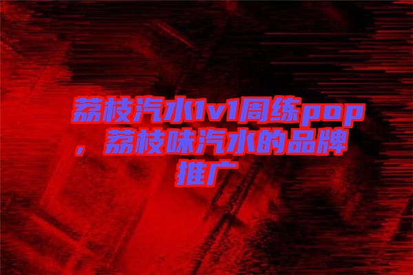 荔枝汽水1v1周練pop，荔枝味汽水的品牌推廣