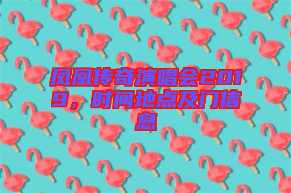 鳳凰傳奇演唱會2019，時(shí)間地點(diǎn)及門信息