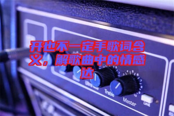 開(kāi)也不一定手歌詞含義，解歌曲中的情感達(dá)