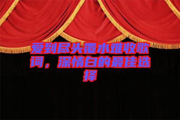 愛到盡頭覆水難收歌詞，深情白的最佳選擇